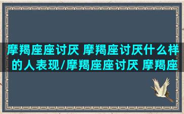 摩羯座座讨厌 摩羯座讨厌什么样的人表现/摩羯座座讨厌 摩羯座讨厌什么样的人表现-我的网站